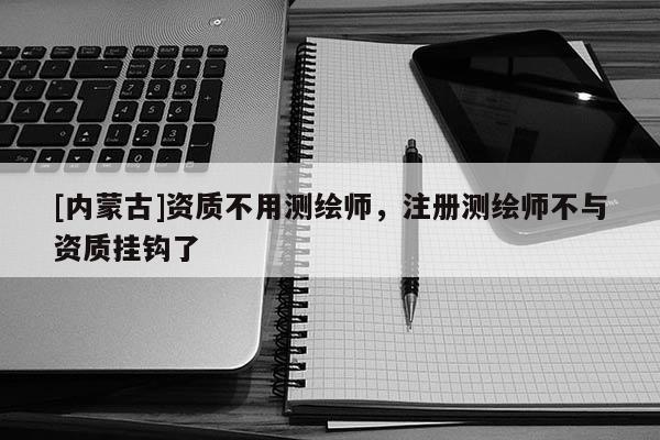 [內蒙古]資質不用測繪師，注冊測繪師不與資質掛鉤了