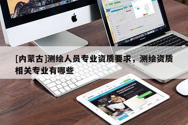 [內蒙古]測繪人員專業資質要求，測繪資質相關專業有哪些