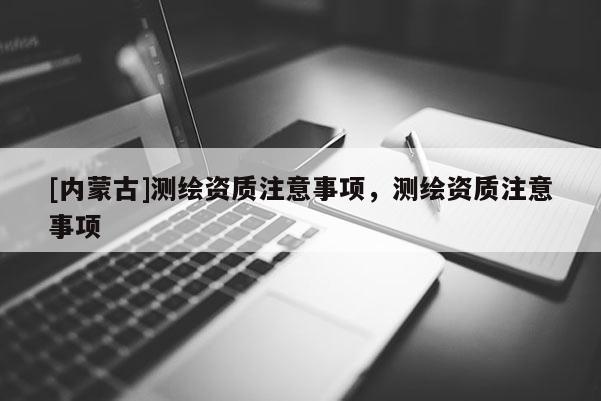 [內蒙古]測繪資質注意事項，測繪資質注意事項