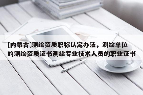[內蒙古]測繪資質職稱認定辦法，測繪單位的測繪資質證書測繪專業技術人員的職業證書