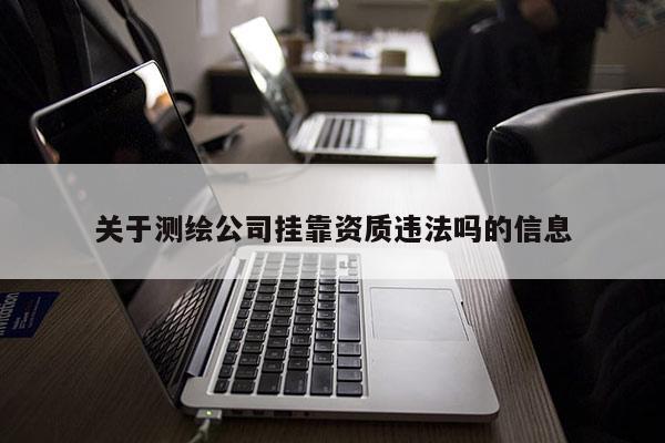 關(guān)于測(cè)繪公司掛靠資質(zhì)違法嗎的信息