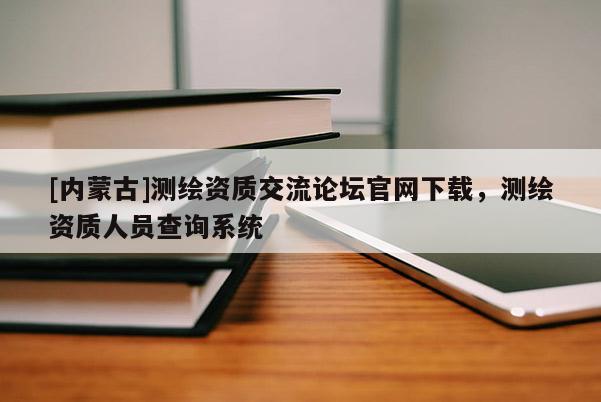 [內(nèi)蒙古]測(cè)繪資質(zhì)交流論壇官網(wǎng)下載，測(cè)繪資質(zhì)人員查詢系統(tǒng)
