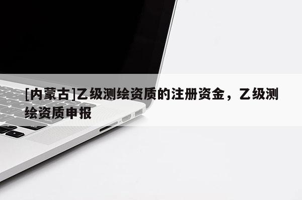 [內蒙古]乙級測繪資質的注冊資金，乙級測繪資質申報