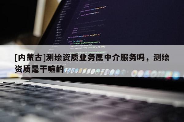 [內(nèi)蒙古]測(cè)繪資質(zhì)業(yè)務(wù)屬中介服務(wù)嗎，測(cè)繪資質(zhì)是干嘛的