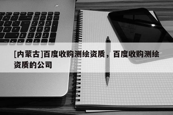 [內蒙古]百度收購測繪資質，百度收購測繪資質的公司