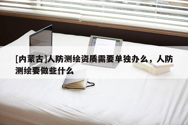 [內蒙古]人防測繪資質需要單獨辦么，人防測繪要做些什么
