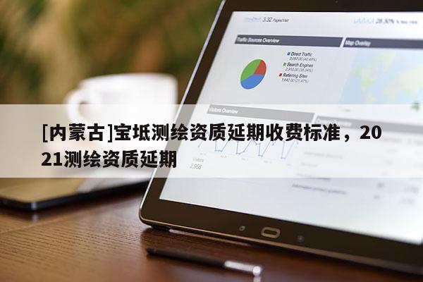 [內蒙古]寶坻測繪資質延期收費標準，2021測繪資質延期