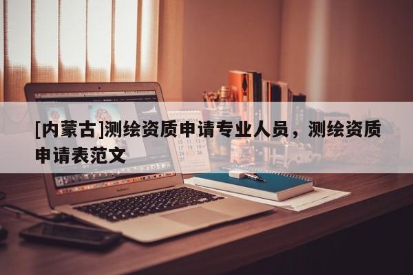 [內蒙古]測繪資質申請專業人員，測繪資質申請表范文