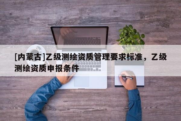 [內蒙古]乙級測繪資質管理要求標準，乙級測繪資質申報條件