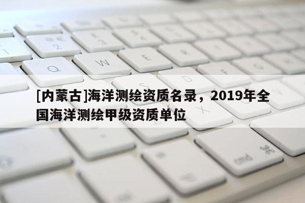 [內蒙古]海洋測繪資質名錄，2019年全國海洋測繪甲級資質單位