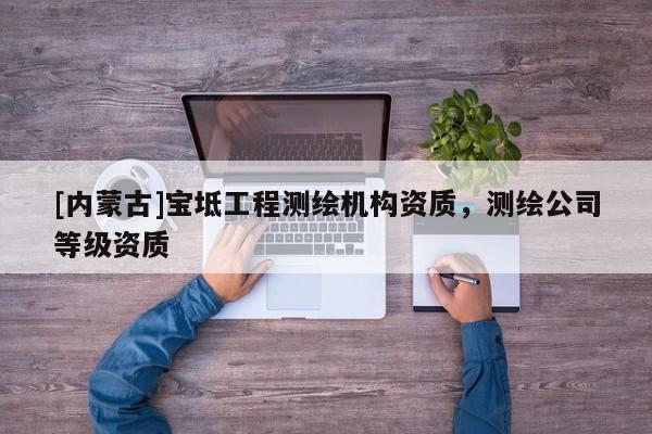 [內蒙古]寶坻工程測繪機構資質，測繪公司等級資質