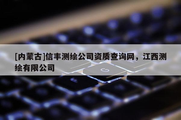 [內蒙古]信豐測繪公司資質查詢網，江西測繪有限公司
