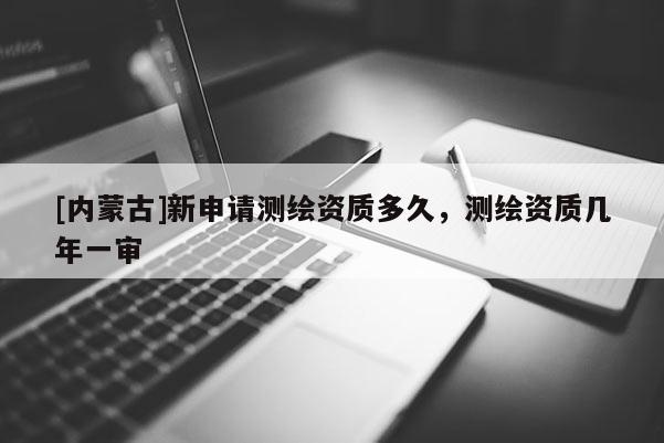 [內蒙古]新申請測繪資質多久，測繪資質幾年一審