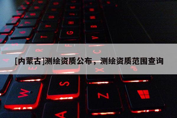 [內蒙古]測繪資質公布，測繪資質范圍查詢