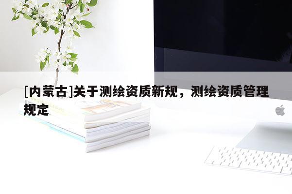 [內蒙古]關于測繪資質新規，測繪資質管理規定
