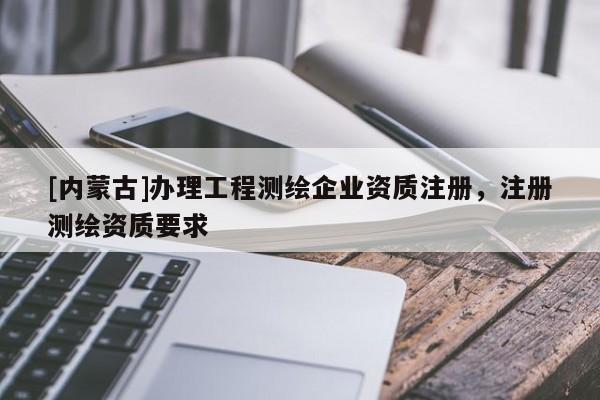[內蒙古]辦理工程測繪企業資質注冊，注冊測繪資質要求