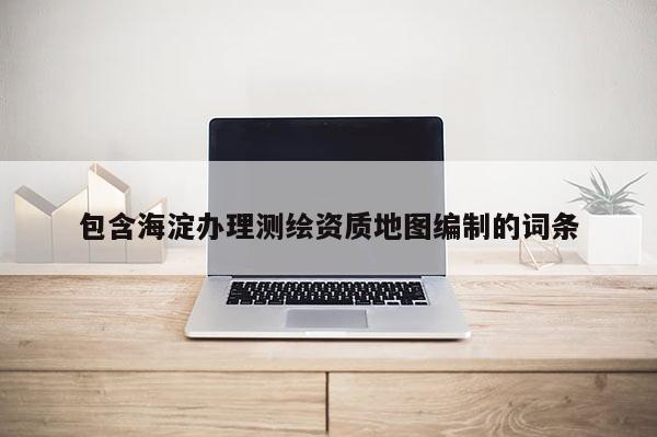 包含海淀辦理測繪資質地圖編制的詞條
