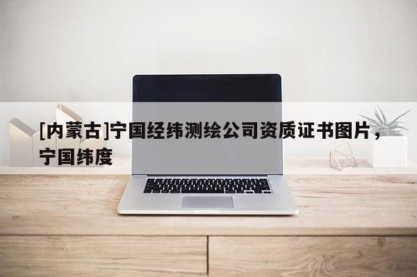 [內蒙古]寧國經緯測繪公司資質證書圖片，寧國緯度