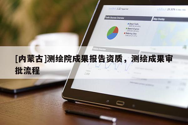 [內(nèi)蒙古]測(cè)繪院成果報(bào)告資質(zhì)，測(cè)繪成果審批流程