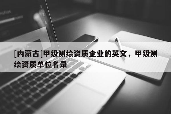 [內蒙古]甲級測繪資質企業的英文，甲級測繪資質單位名錄