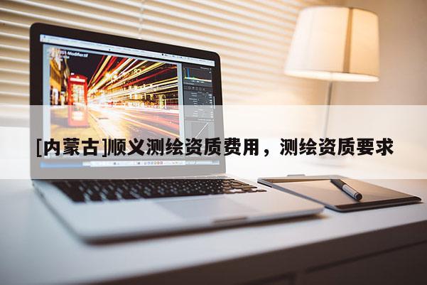[內蒙古]順義測繪資質費用，測繪資質要求