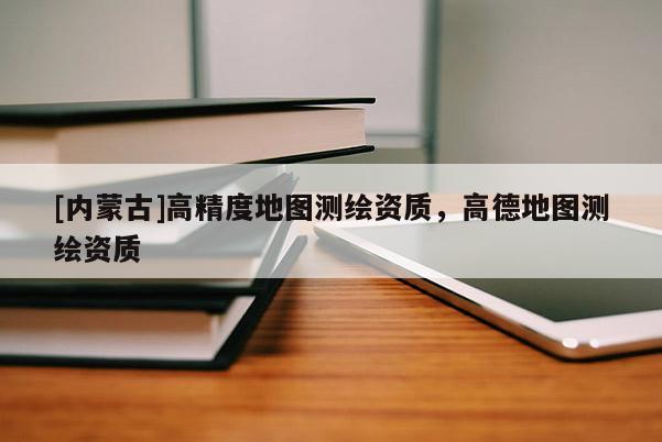 [內蒙古]高精度地圖測繪資質，高德地圖測繪資質