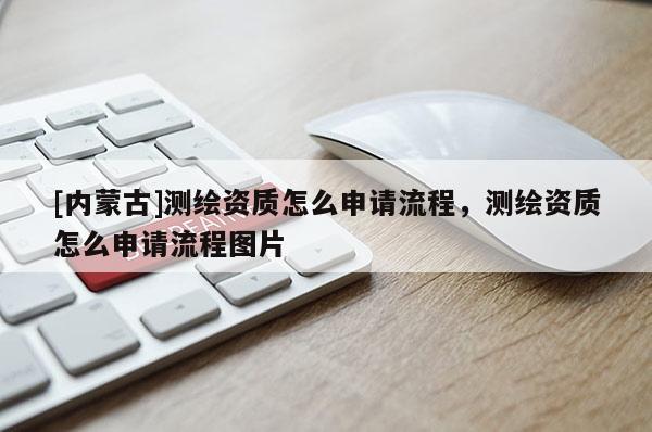 [內蒙古]測繪資質怎么申請流程，測繪資質怎么申請流程圖片