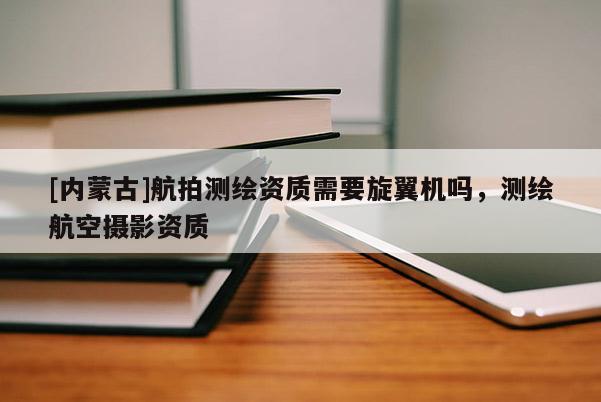 [內蒙古]航拍測繪資質需要旋翼機嗎，測繪航空攝影資質
