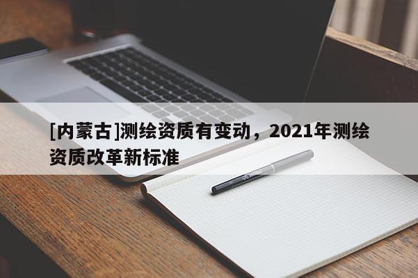 [內(nèi)蒙古]測繪資質(zhì)有變動(dòng)，2021年測繪資質(zhì)改革新標(biāo)準(zhǔn)