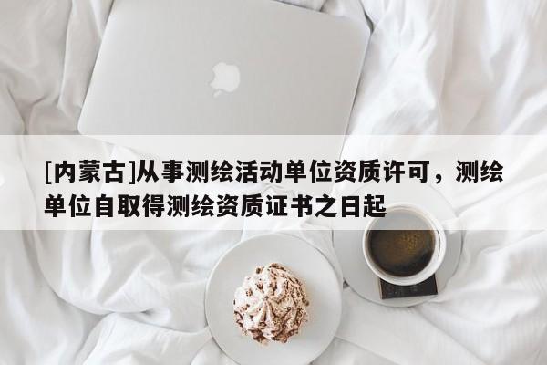 [內蒙古]從事測繪活動單位資質許可，測繪單位自取得測繪資質證書之日起