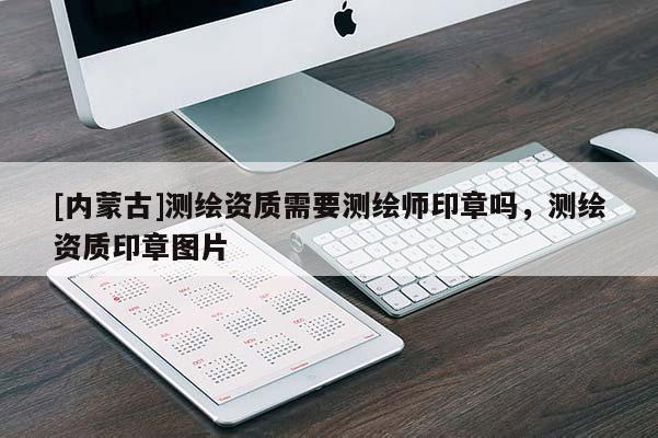 [內蒙古]測繪資質需要測繪師印章嗎，測繪資質印章圖片