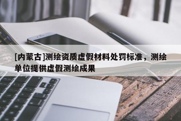 [內蒙古]測繪資質虛假材料處罰標準，測繪單位提供虛假測繪成果