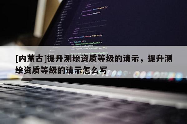 [內蒙古]提升測繪資質等級的請示，提升測繪資質等級的請示怎么寫