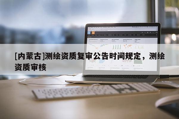 [內蒙古]測繪資質復審公告時間規定，測繪資質審核