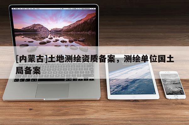 [內蒙古]土地測繪資質備案，測繪單位國土局備案
