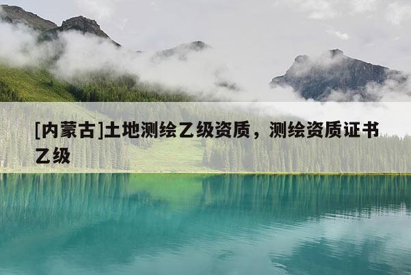 [內蒙古]土地測繪乙級資質，測繪資質證書乙級