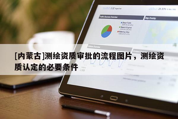 [內蒙古]測繪資質審批的流程圖片，測繪資質認定的必要條件