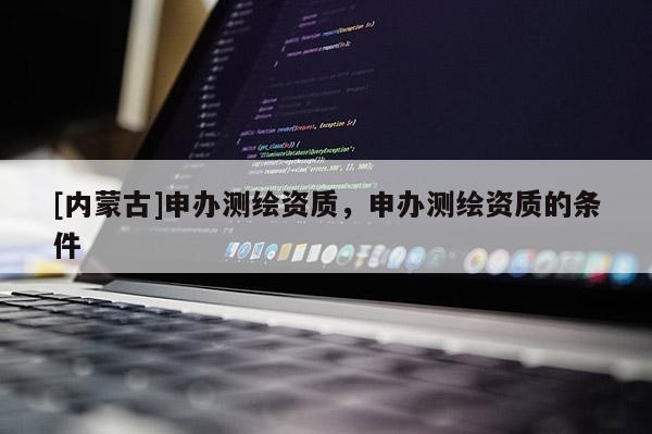 [內(nèi)蒙古]申辦測繪資質(zhì)，申辦測繪資質(zhì)的條件