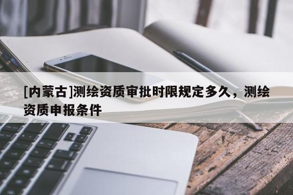 [內(nèi)蒙古]測繪資質(zhì)審批時限規(guī)定多久，測繪資質(zhì)申報條件