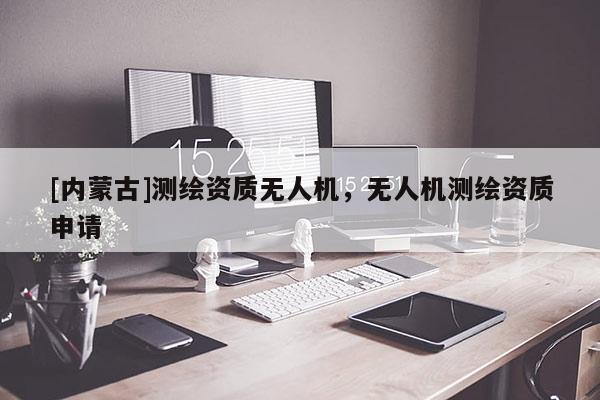 [內蒙古]測繪資質無人機，無人機測繪資質申請