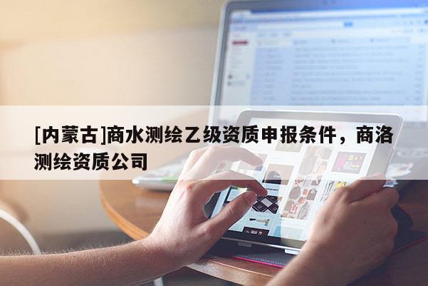 [內蒙古]商水測繪乙級資質申報條件，商洛測繪資質公司