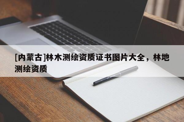 [內蒙古]林木測繪資質證書圖片大全，林地測繪資質