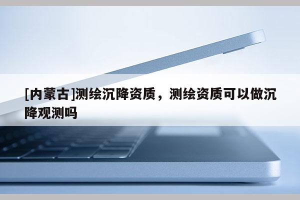 [內蒙古]測繪沉降資質，測繪資質可以做沉降觀測嗎