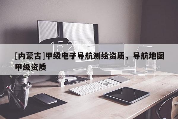 [內蒙古]甲級電子導航測繪資質，導航地圖甲級資質