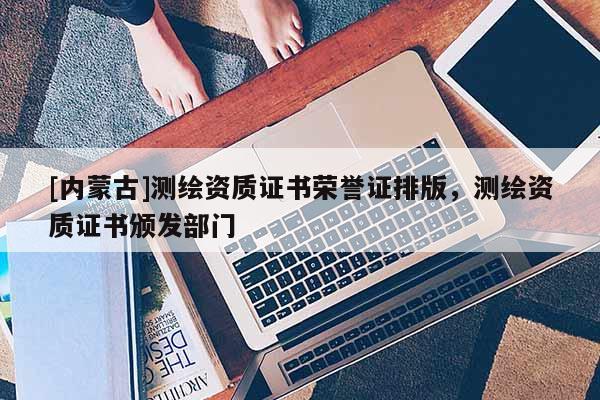 [內蒙古]測繪資質證書榮譽證排版，測繪資質證書頒發部門