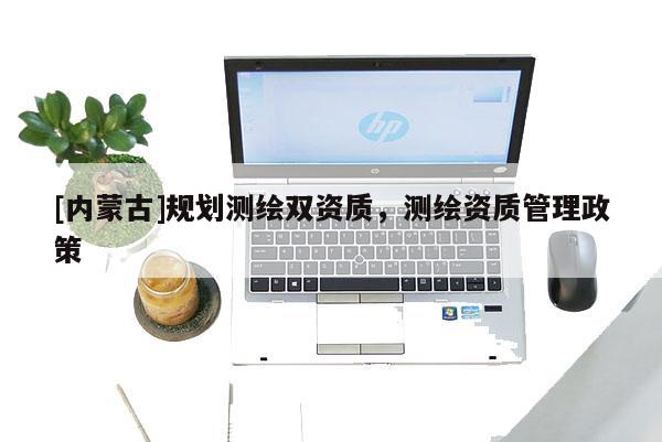 [內蒙古]規劃測繪雙資質，測繪資質管理政策