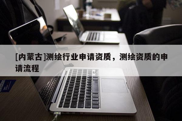 [內蒙古]測繪行業(yè)申請資質，測繪資質的申請流程