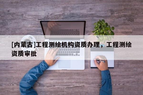 [內蒙古]工程測繪機構資質辦理，工程測繪資質審批