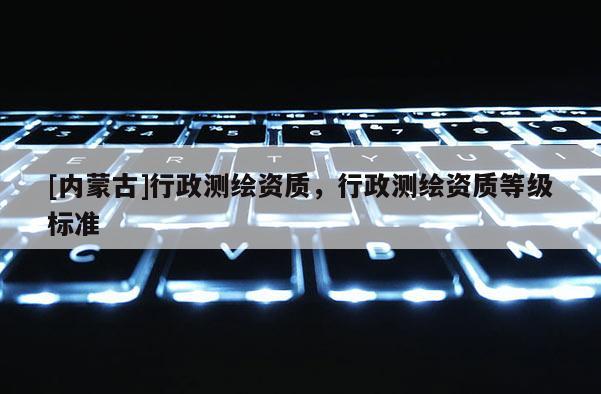 [內蒙古]行政測繪資質，行政測繪資質等級標準