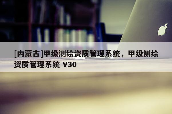 [內蒙古]甲級測繪資質管理系統，甲級測繪資質管理系統 V30